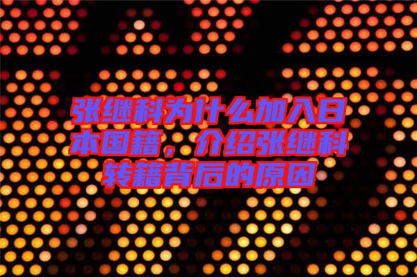 張繼科為什么加入日本國籍，介紹張繼科轉籍背后的原因