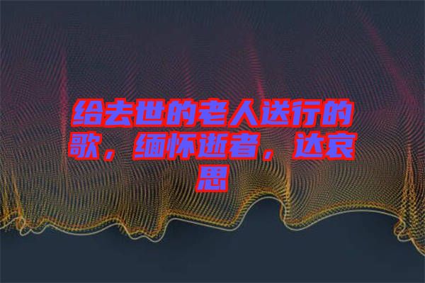 給去世的老人送行的歌，緬懷逝者，達哀思