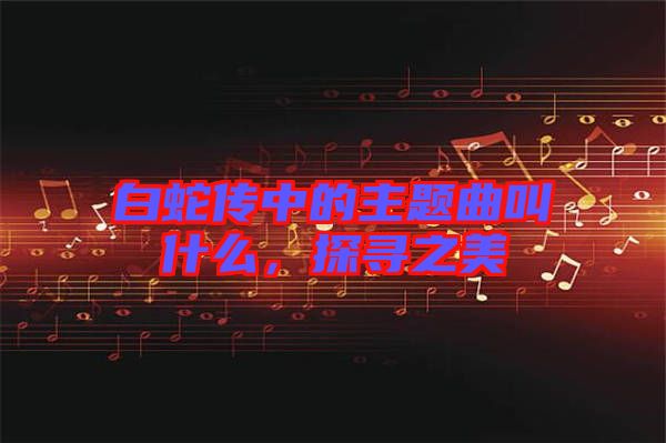 白蛇傳中的主題曲叫什么，探尋之美