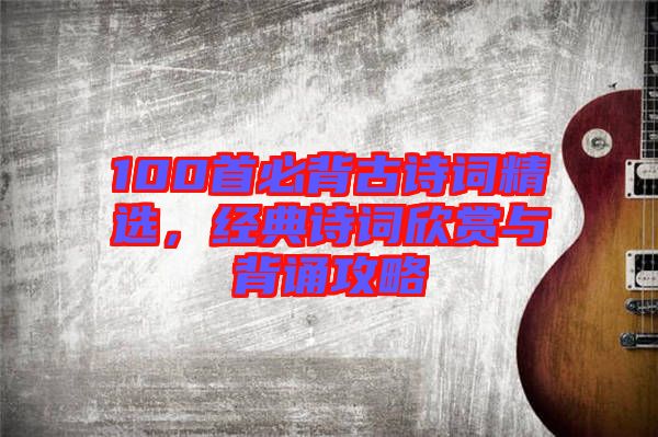 100首必背古詩詞精選，經(jīng)典詩詞欣賞與背誦攻略