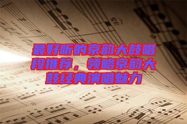 最好聽(tīng)的京韻大鼓唱段推薦，領(lǐng)略京韻大鼓經(jīng)典演唱魅力