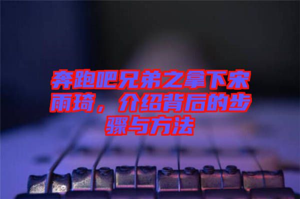 奔跑吧兄弟之拿下宋雨琦，介紹背后的步驟與方法