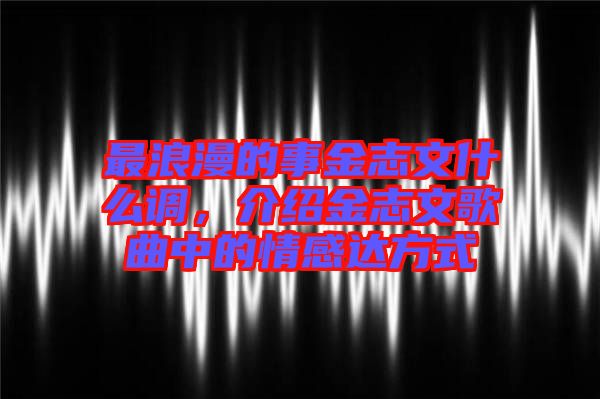 最浪漫的事金志文什么調(diào)，介紹金志文歌曲中的情感達方式