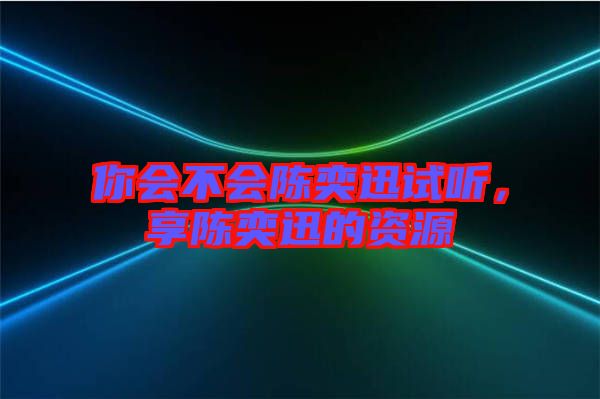 你會(huì)不會(huì)陳奕迅試聽，享陳奕迅的資源