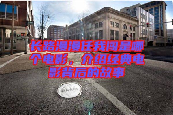 長路漫漫任我闖是哪個(gè)電影，介紹經(jīng)典電影背后的故事