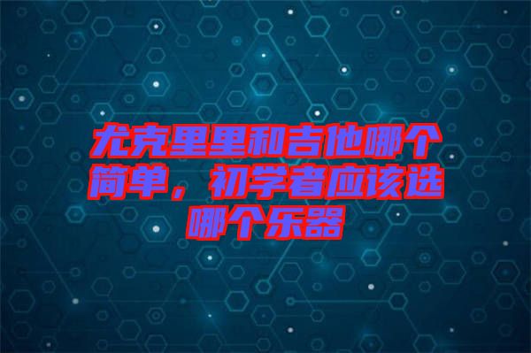 尤克里里和吉他哪個簡單，初學者應(yīng)該選哪個樂器