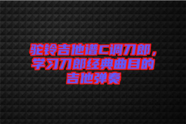 駝鈴吉他譜C調刀郎，學習刀郎經典曲目的吉他彈奏