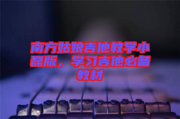 南方姑娘吉他教學(xué)小磊版，學(xué)習(xí)吉他必備教材