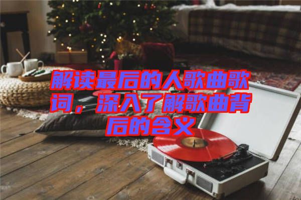 解讀最后的人歌曲歌詞，深入了解歌曲背后的含義