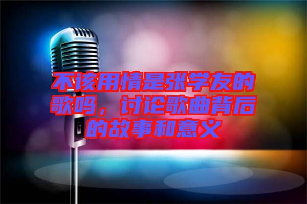 不該用情是張學(xué)友的歌嗎，討論歌曲背后的故事和意義