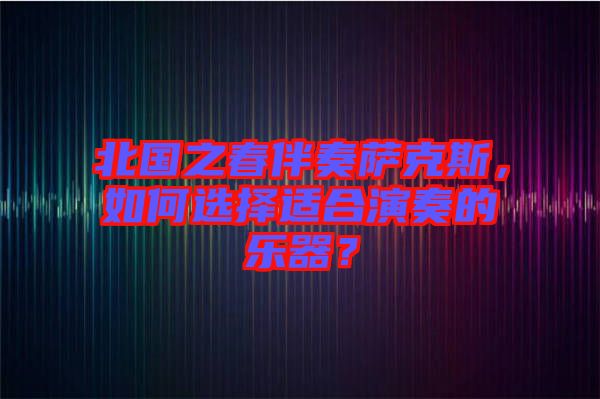 北國之春伴奏薩克斯，如何選擇適合演奏的樂器？