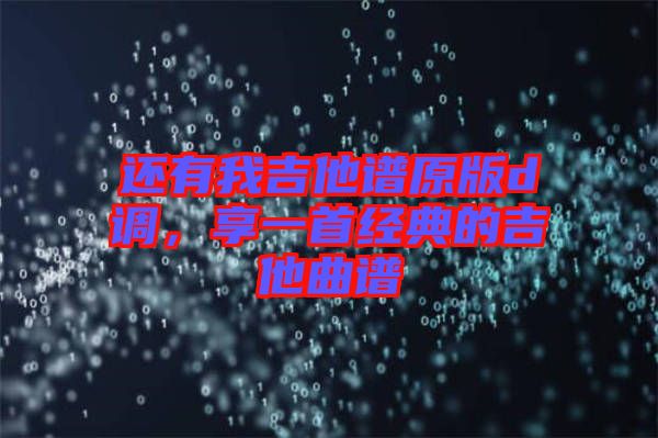 還有我吉他譜原版d調(diào)，享一首經(jīng)典的吉他曲譜