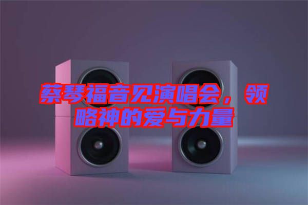 蔡琴福音見演唱會(huì)，領(lǐng)略神的愛與力量