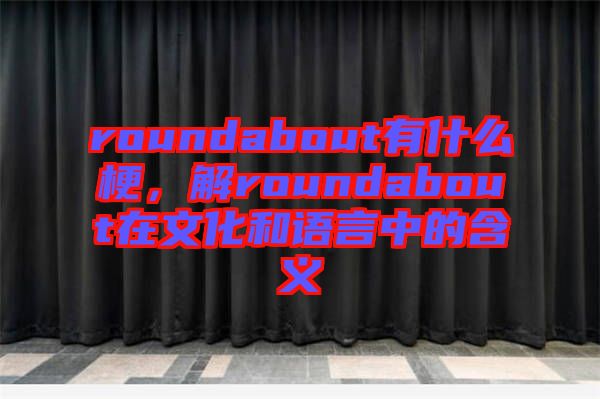 roundabout有什么梗，解roundabout在文化和語言中的含義