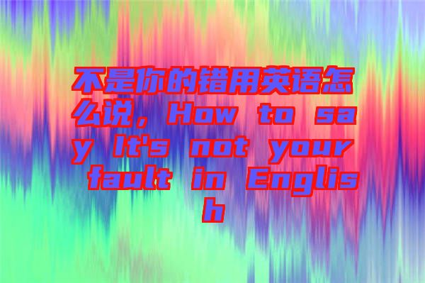 不是你的錯用英語怎么說，How to say It's not your fault in English