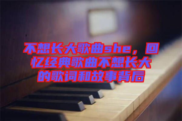 不想長大歌曲she，回憶經(jīng)典歌曲不想長大的歌詞和故事背后