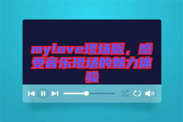 mylove現(xiàn)場(chǎng)版，感受音樂(lè)現(xiàn)場(chǎng)的魅力體驗(yàn)