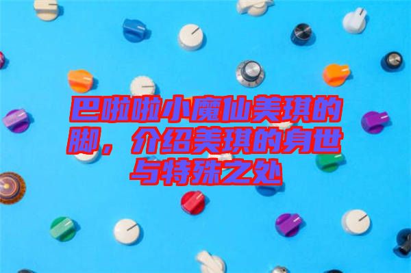 巴啦啦小魔仙美琪的腳，介紹美琪的身世與特殊之處