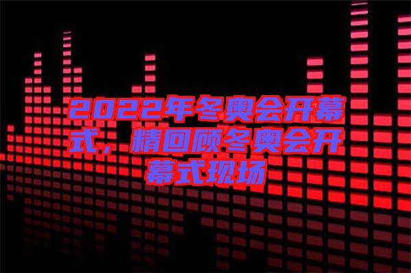 2022年冬奧會開幕式，精回顧冬奧會開幕式現(xiàn)場