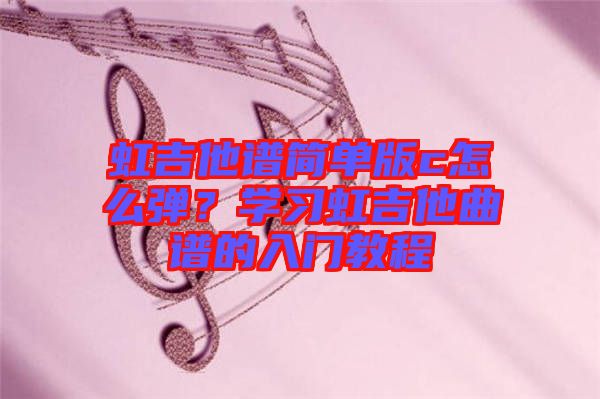 虹吉他譜簡單版c怎么彈？學習虹吉他曲譜的入門教程