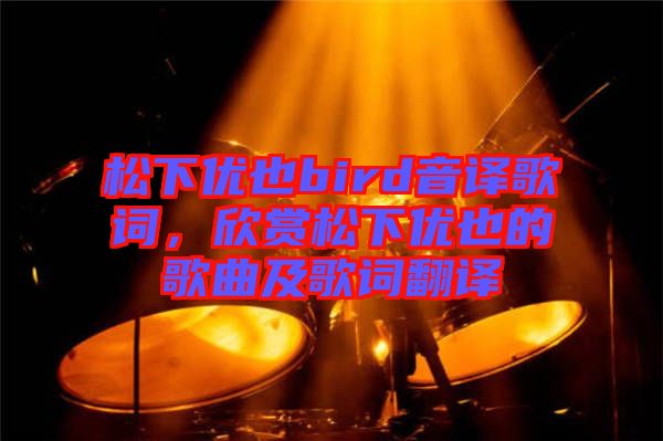 松下優(yōu)也bird音譯歌詞，欣賞松下優(yōu)也的歌曲及歌詞翻譯