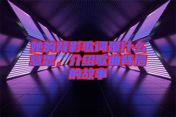 她的背影歌詞是什么意思，介紹歌曲背后的故事