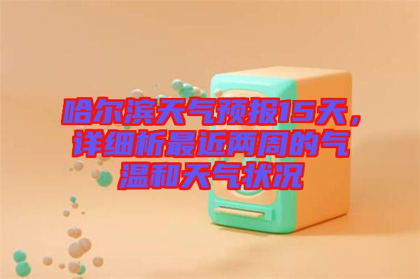 哈爾濱天氣預(yù)報(bào)15天，詳細(xì)析最近兩周的氣溫和天氣狀況