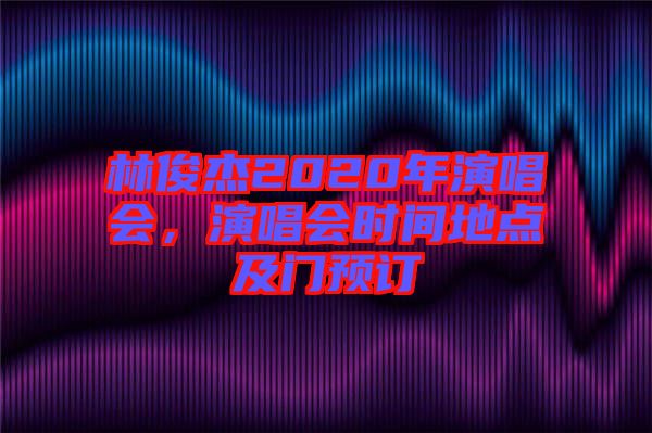 林俊杰2020年演唱會(huì)，演唱會(huì)時(shí)間地點(diǎn)及門預(yù)訂