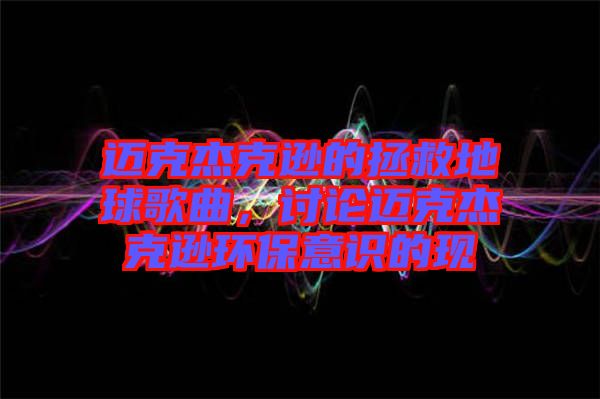 邁克杰克遜的拯救地球歌曲，討論邁克杰克遜環(huán)保意識(shí)的現(xiàn)