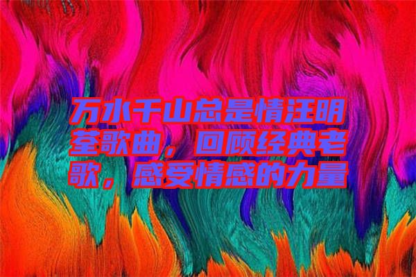 萬(wàn)水千山總是情汪明荃歌曲，回顧經(jīng)典老歌，感受情感的力量