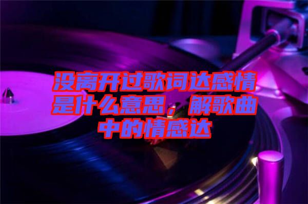 沒(méi)離開(kāi)過(guò)歌詞達(dá)感情是什么意思，解歌曲中的情感達(dá)