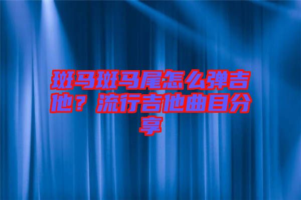 斑馬斑馬尾怎么彈吉他？流行吉他曲目分享