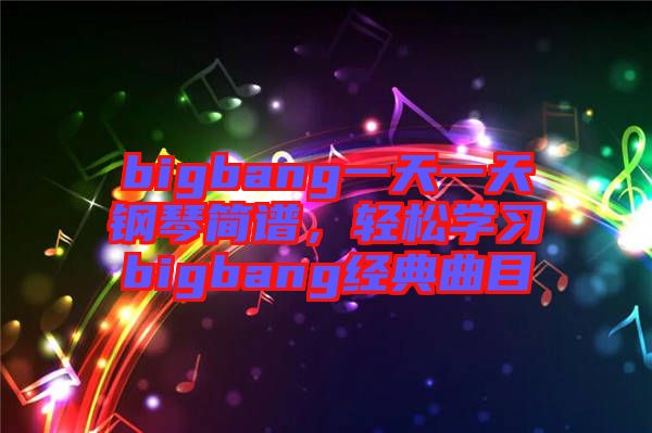 bigbang一天一天鋼琴簡譜，輕松學(xué)習(xí)bigbang經(jīng)典曲目