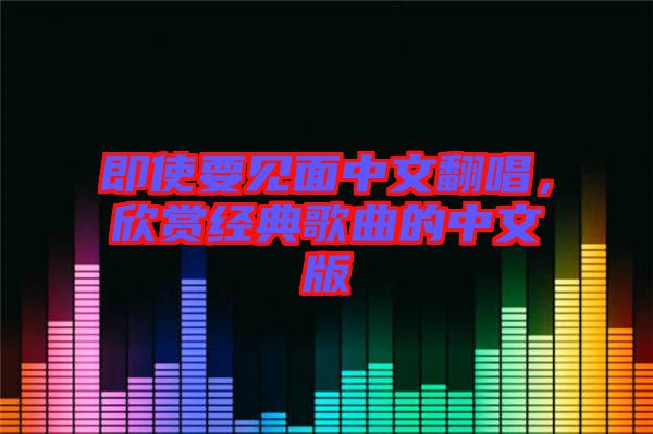 即使要見面中文翻唱，欣賞經(jīng)典歌曲的中文版