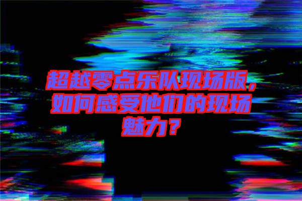 超越零點樂隊現場版，如何感受他們的現場魅力？