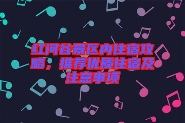 紅河谷景區(qū)內(nèi)住宿攻略，推薦優(yōu)質(zhì)住宿及注意事項(xiàng)