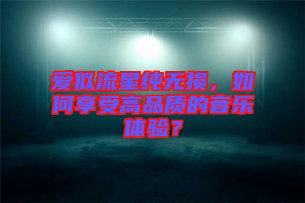 愛似流星純無損，如何享受高品質(zhì)的音樂體驗(yàn)？