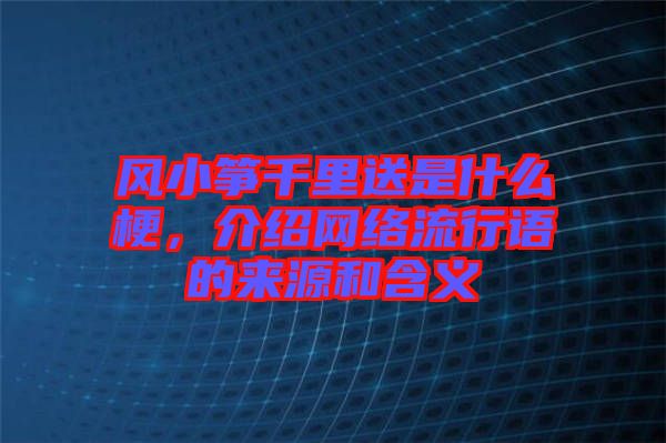 風(fēng)小箏千里送是什么梗，介紹網(wǎng)絡(luò)流行語的來源和含義