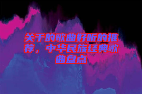 關(guān)于的歌曲好聽的推薦，中華民族經(jīng)典歌曲盤點(diǎn)