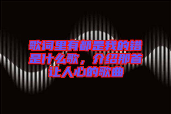 歌詞里有都是我的錯是什么歌，介紹那首讓人心的歌曲