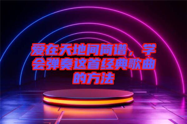 愛在天地間簡譜，學(xué)會彈奏這首經(jīng)典歌曲的方法