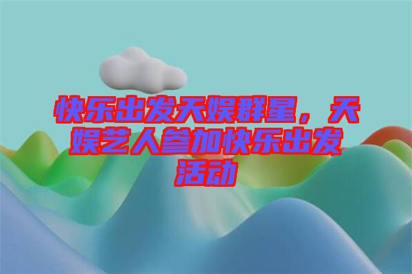 快樂(lè)出發(fā)天娛群星，天娛藝人參加快樂(lè)出發(fā)活動(dòng)