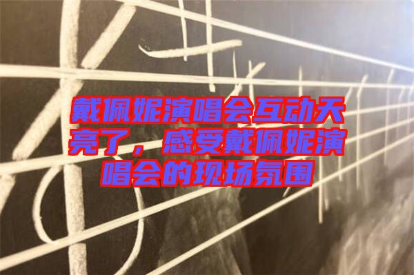 戴佩妮演唱會互動天亮了，感受戴佩妮演唱會的現(xiàn)場氛圍