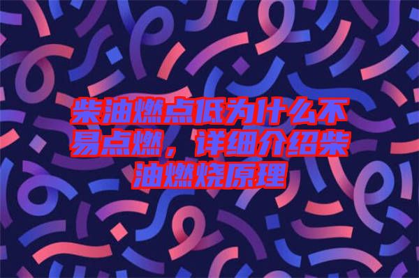 柴油燃點(diǎn)低為什么不易點(diǎn)燃，詳細(xì)介紹柴油燃燒原理