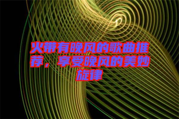 火帶有晚風(fēng)的歌曲推薦，享受晚風(fēng)的美妙旋律