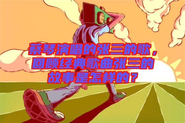 蔡琴演唱的張三的歌，回顧經(jīng)典歌曲張三的故事是怎樣的？