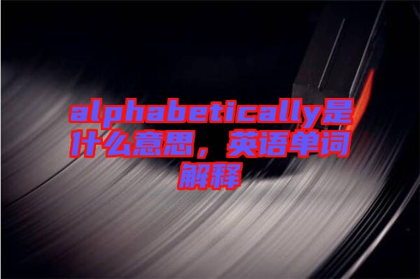 alphabetically是什么意思，英語(yǔ)單詞解釋