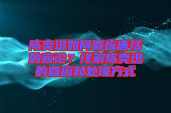 陳奕迅如何回應(yīng)唐恬的言論？詳解陳奕迅的回應(yīng)和處理方式