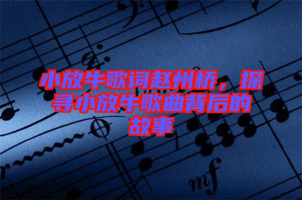 小放牛歌詞趙州橋，探尋小放牛歌曲背后的故事