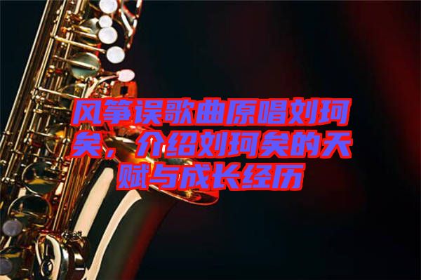 風(fēng)箏誤歌曲原唱?jiǎng)㈢嬉?，介紹劉珂矣的天賦與成長(zhǎng)經(jīng)歷